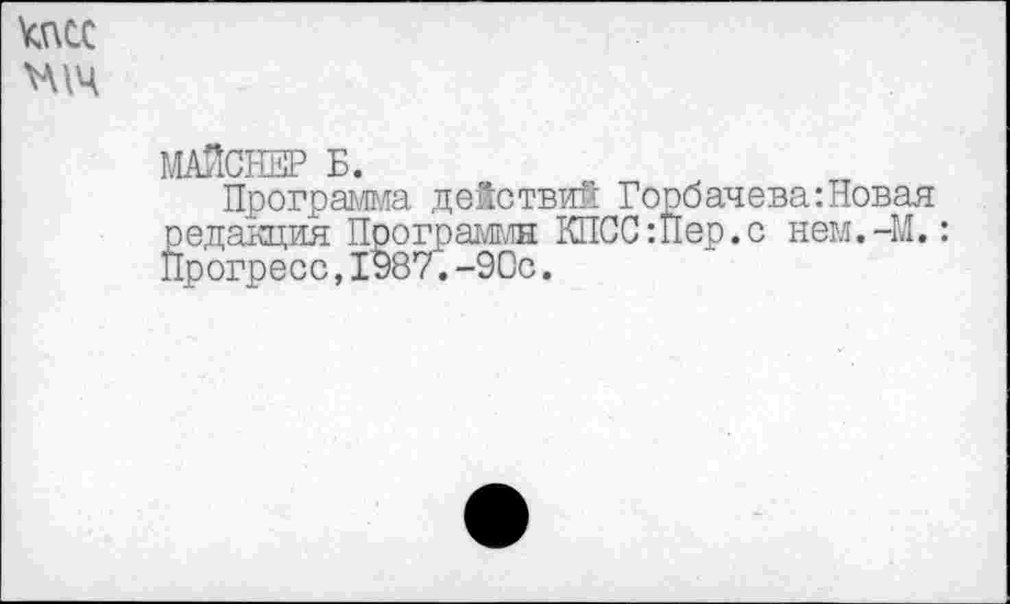 ﻿кпсс нт
МАЙСНЕР Б.
Программа действий Горбачева:Новая редакция Программн КПСС:Пер.с нем.-И»: Прогресс,1987.-90с.